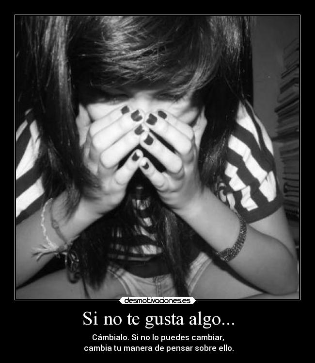 Si no te gusta algo... - Cámbialo. Si no lo puedes cambiar,
cambia tu manera de pensar sobre ello.