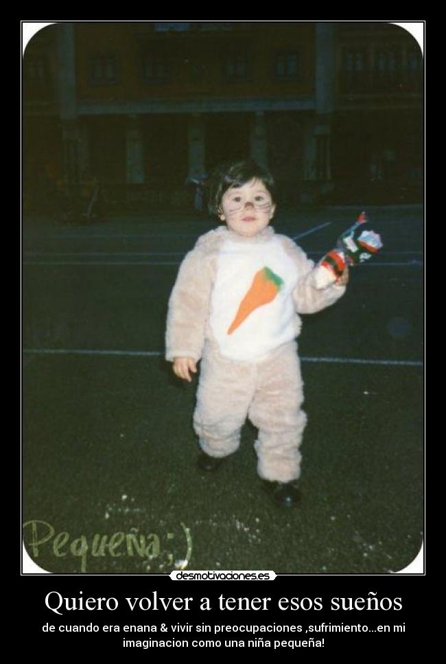 Quiero volver a tener esos sueños - de cuando era enana & vivir sin preocupaciones ,sufrimiento...en mi
imaginacion como una niña pequeña!