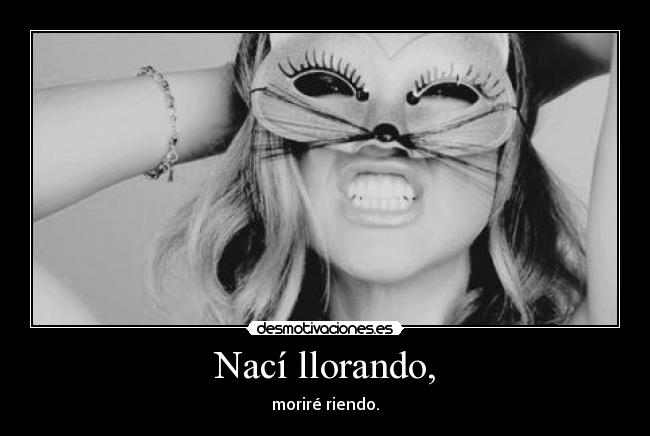 Nací llorando, - moriré riendo.