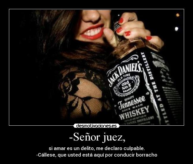 -Señor juez, - si amar es un delito, me declaro culpable.
-Cállese, que usted está aquí por conducir borracho