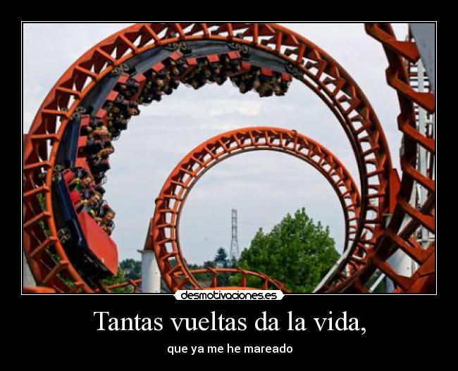 Tantas vueltas da la vida, - que ya me he mareado