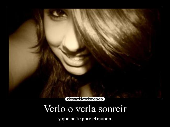 Verlo o verla sonreír - y que se te pare el mundo.