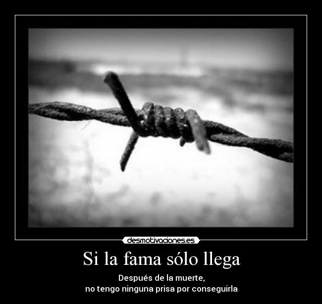 Si la fama sólo llega - Después de la muerte,
no tengo ninguna prisa por conseguirla