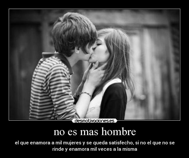 no es mas hombre - el que enamora a mil mujeres y se queda satisfecho, si no el que no se
rinde y enamora mil veces a la misma
