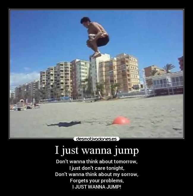 I just wanna jump - Dont wanna think about tomorrow,
I just dont care tonight,
Dont wanna think about my sorrow,
Forgets your problems,
I JUST WANNA JUMP!