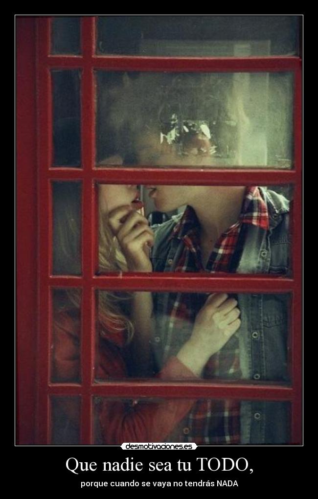 Que nadie sea tu TODO, - porque cuando se vaya no tendrás NADA