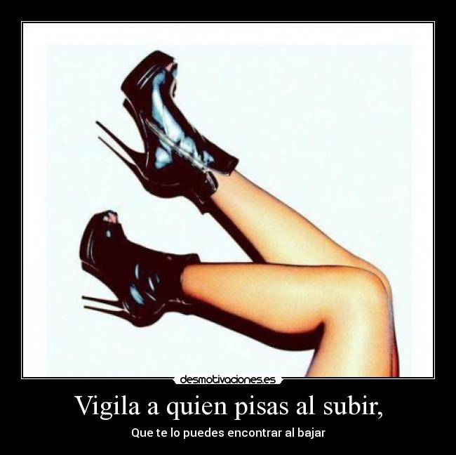 Vigila a quien pisas al subir, - Que te lo puedes encontrar al bajar
