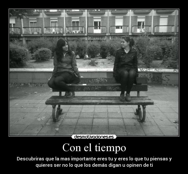 Con el tiempo - Descubriras que la mas importante eres tu y eres lo que tu piensas y
quieres ser no lo que los demás digan u opinen de ti