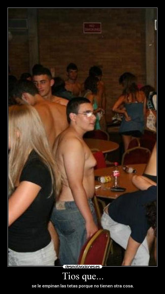 Tios que... - se le empinan las tetas porque no tienen otra cosa.