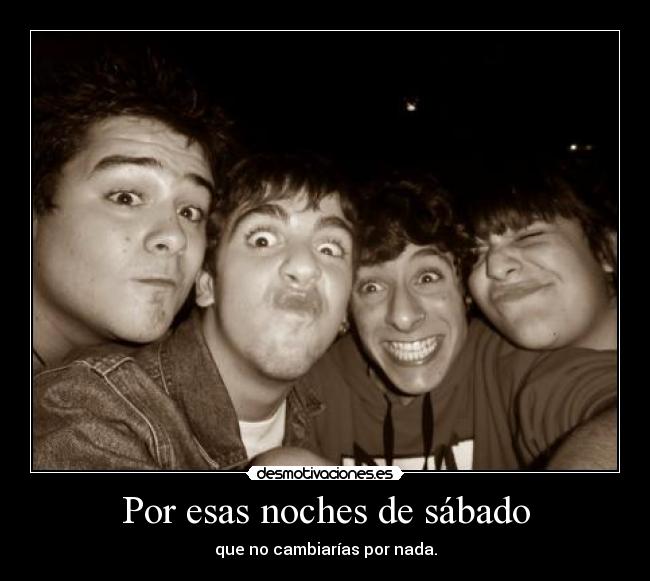 Por esas noches de sábado - que no cambiarías por nada.
