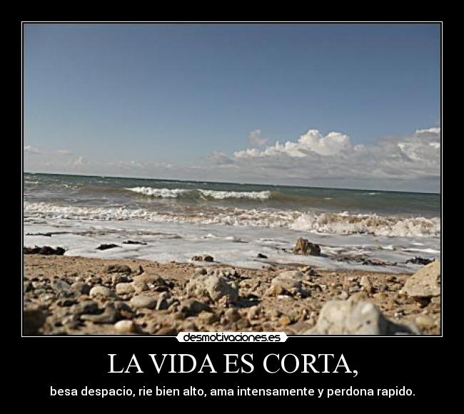 LA VIDA ES CORTA, - besa despacio, rie bien alto, ama intensamente y perdona rapido.