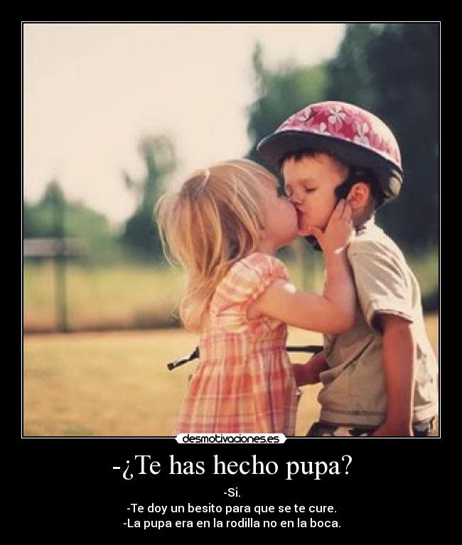 -¿Te has hecho pupa? - -Si.
-Te doy un besito para que se te cure.
-La pupa era en la rodilla no en la boca.