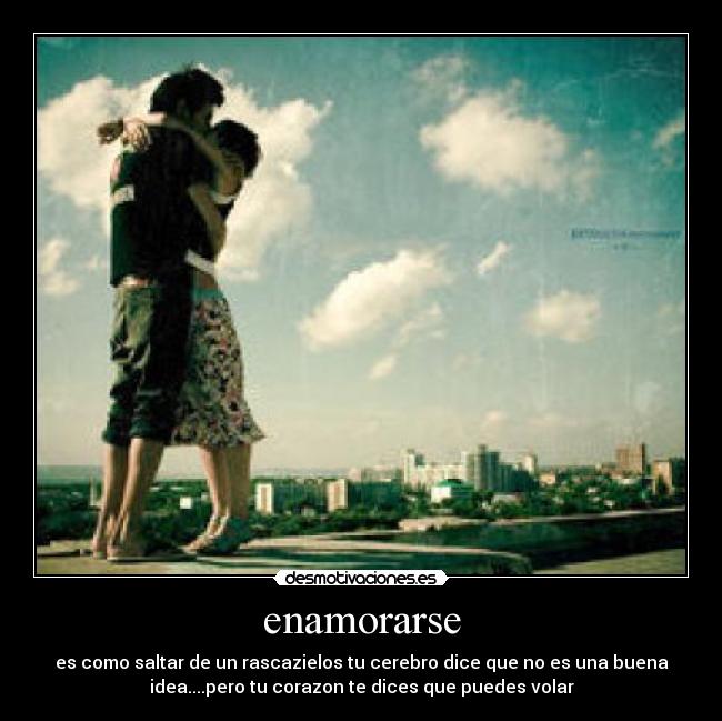 enamorarse - es como saltar de un rascazielos tu cerebro dice que no es una buena
idea....pero tu corazon te dices que puedes volar