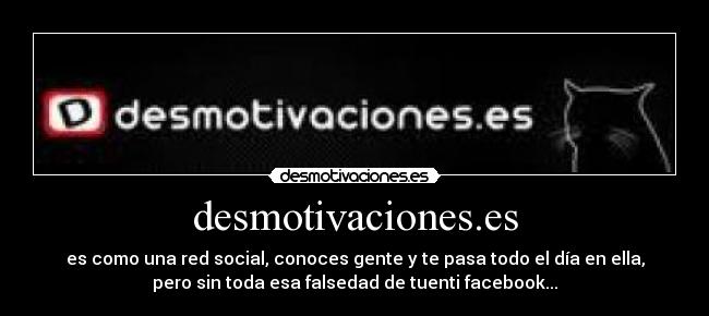 desmotivaciones.es - es como una red social, conoces gente y te pasa todo el día en ella,
pero sin toda esa falsedad de tuenti facebook...