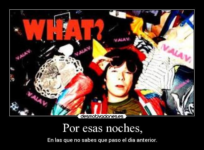 Por esas noches, - En las que no sabes que paso el dia anterior.