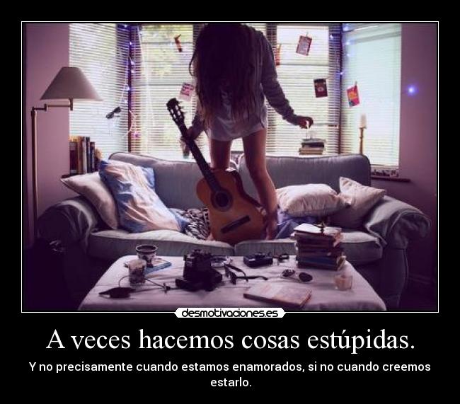 A veces hacemos cosas estúpidas. - Y no precisamente cuando estamos enamorados, si no cuando creemos estarlo.