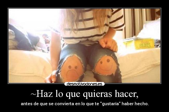 ~Haz lo que quieras hacer, - antes de que se convierta en lo que te gustaría haber hecho.