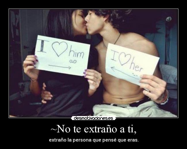 ~No te extraño a ti, - extraño la persona que pensé que eras.