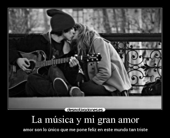 La música y mi gran amor - amor son lo único que me pone feliz en este mundo tan triste