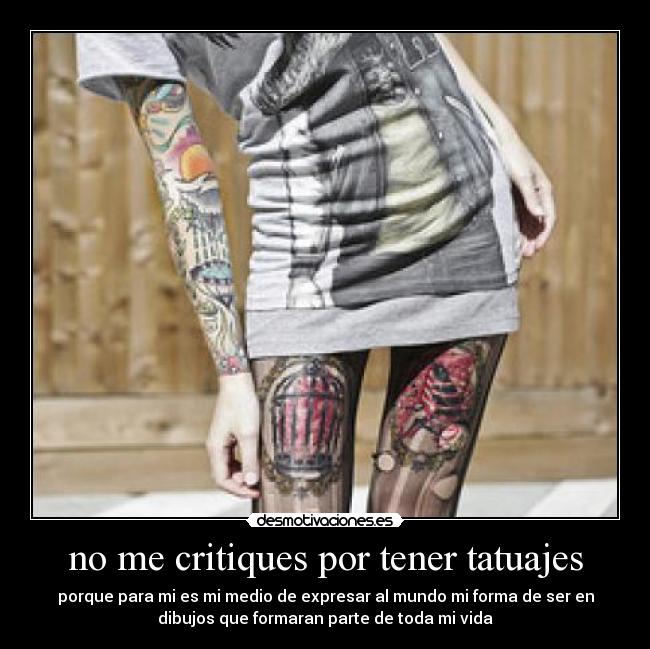 no me critiques por tener tatuajes - porque para mi es mi medio de expresar al mundo mi forma de ser en
dibujos que formaran parte de toda mi vida