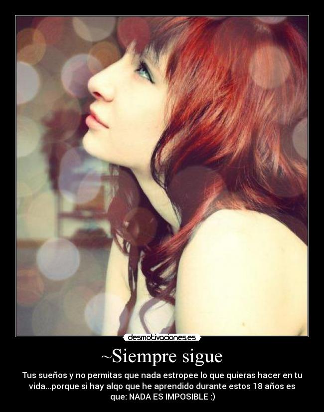 ~Siempre sigue - Tus sueños y no permitas que nada estropee lo que quieras hacer en tu
vida...porque si hay alqo que he aprendido durante estos 18 años es
que: NADA ES IMPOSIBLE :)