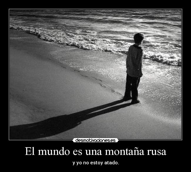 El mundo es una montaña rusa - y yo no estoy atado.