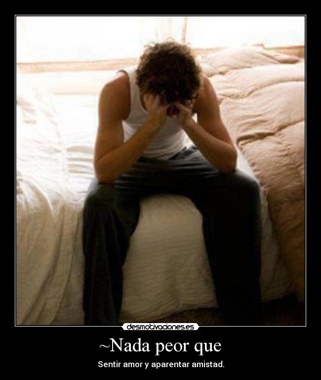 ~Nada peor que - Sentir amor y aparentar amistad.
