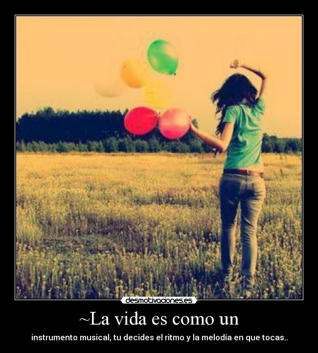 ~La vida es como un - instrumento musical, tu decides el ritmo y la melodía en que tocas..
