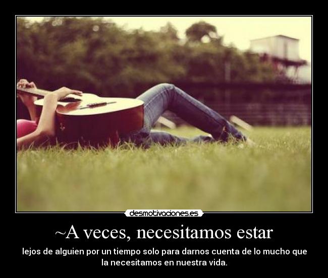 ~A veces, necesitamos estar - lejos de alguien por un tiempo solo para darnos cuenta de lo mucho que
la necesitamos en nuestra vida.