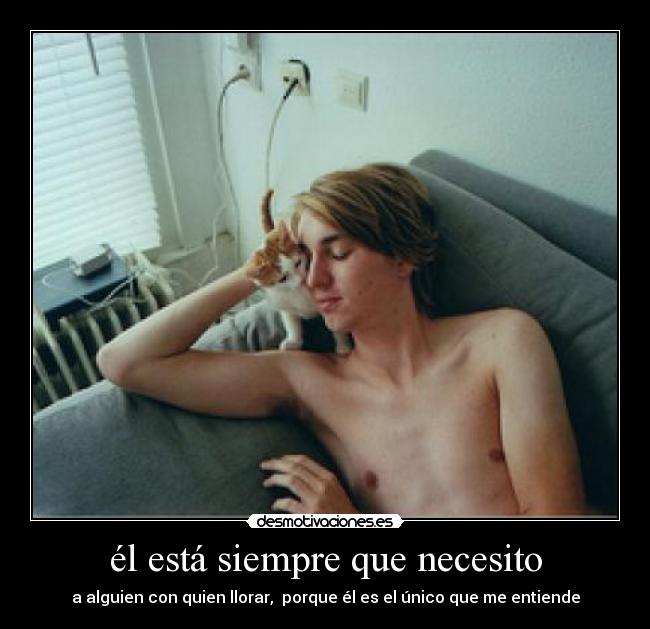 él está siempre que necesito - a alguien con quien llorar,  porque él es el único que me entiende