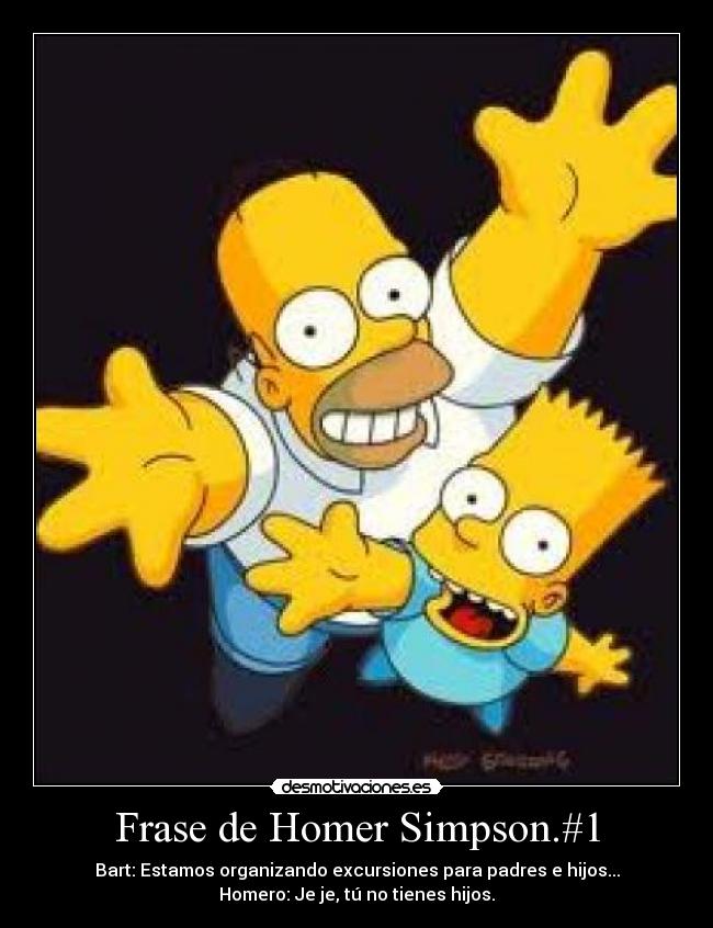 Frase de Homer Simpson.#1 - Bart: Estamos organizando excursiones para padres e hijos...
Homero: Je je, tú no tienes hijos.