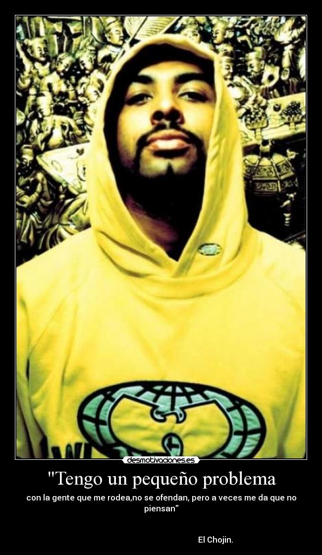 Tengo un pequeño problema - con la gente que me rodea,no se ofendan, pero a veces me da que no piensan

                                                                                                                              El Chojin.