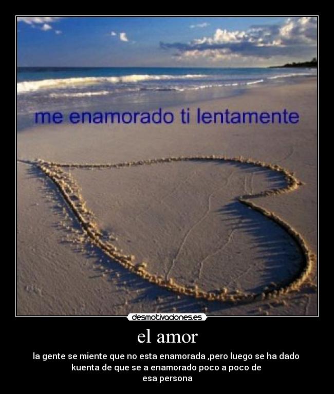 el amor - la gente se miente que no esta enamorada ,pero luego se ha dado
kuenta de que se a enamorado poco a poco de
esa persona