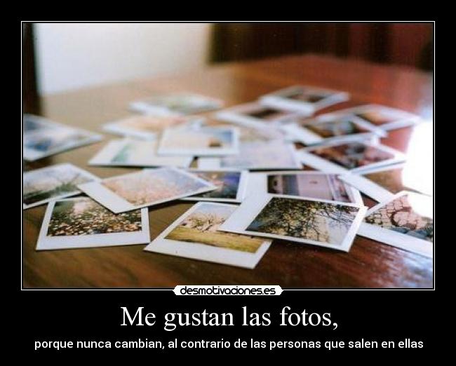 Me gustan las fotos, - porque nunca cambian, al contrario de las personas que salen en ellas