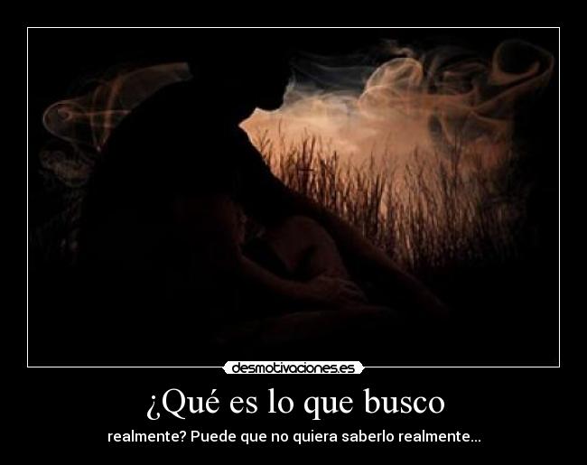 ¿Qué es lo que busco - realmente? Puede que no quiera saberlo realmente...