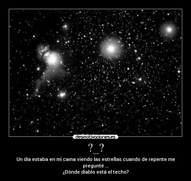 ?_? - Un día estaba en mi cama viendo las estrellas cuando de repente me pregunté ...
¿Dónde diablo está el techo?