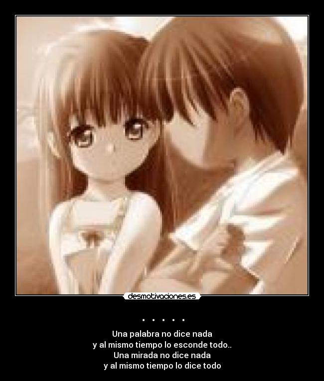 . . . . . - Una palabra no dice nada
y al mismo tiempo lo esconde todo..
Una mirada no dice nada
y al mismo tiempo lo dice todo