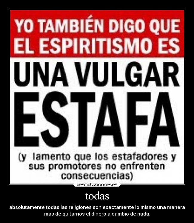 todas - absolutamente todas las religiones son exactamente lo mismo una manera
mas de quitarnos el dinero a cambio de nada.