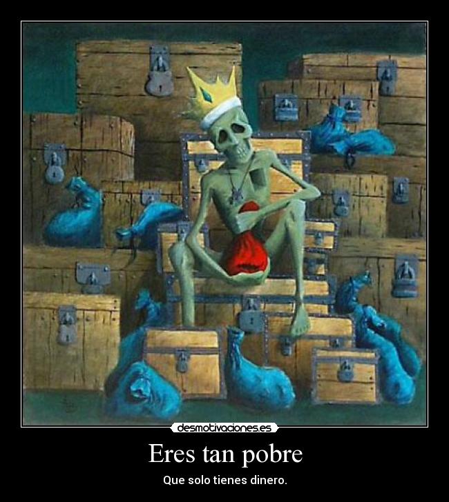 Eres tan pobre - Que solo tienes dinero.