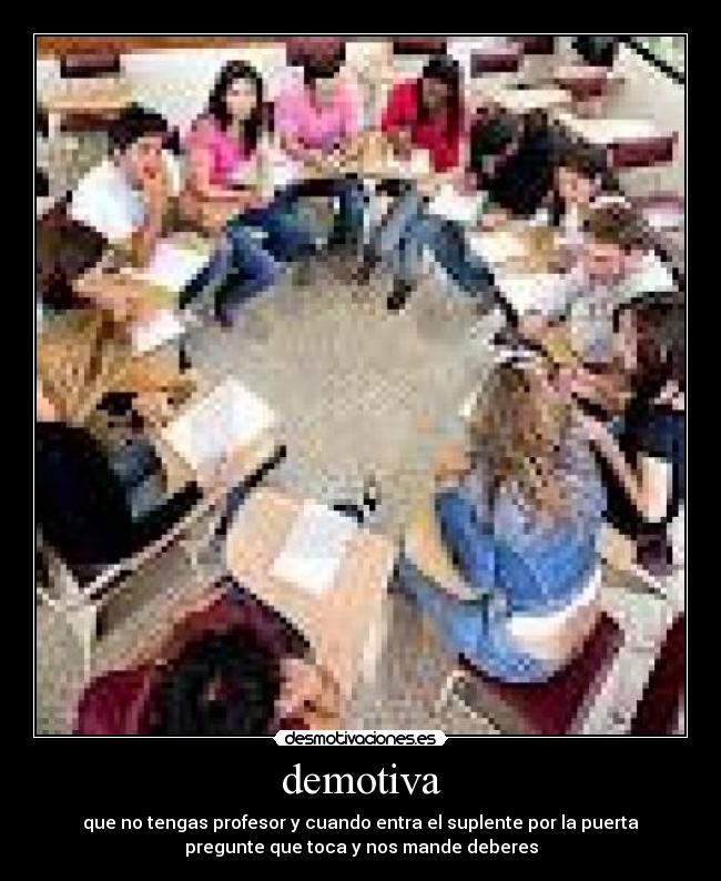 demotiva - que no tengas profesor y cuando entra el suplente por la puerta
pregunte que toca y nos mande deberes