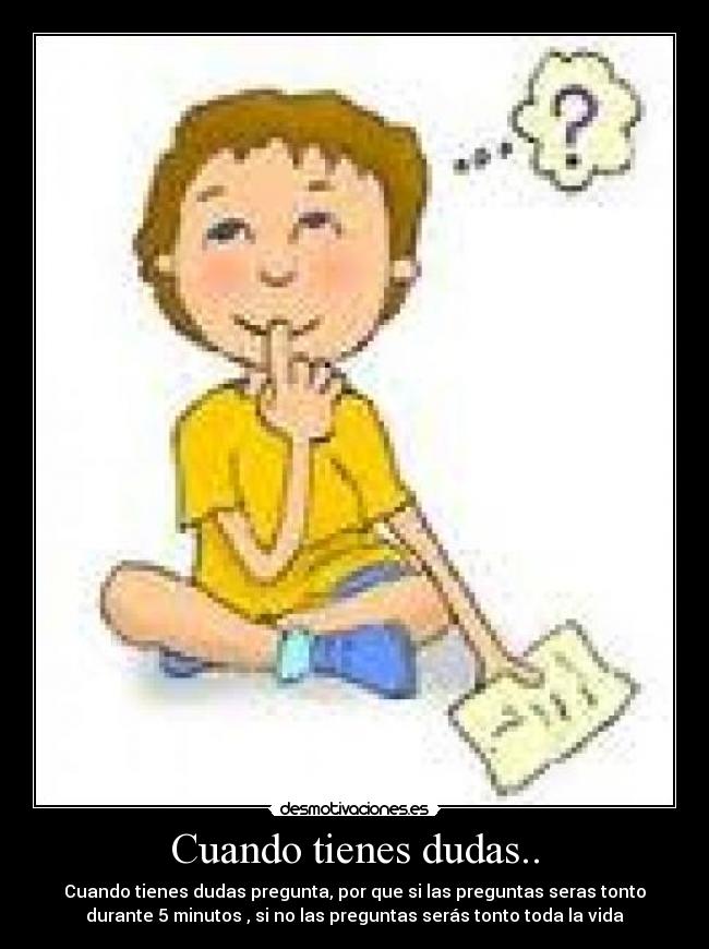 Cuando tienes dudas.. - Cuando tienes dudas pregunta, por que si las preguntas seras tonto
durante 5 minutos , si no las preguntas serás tonto toda la vida
