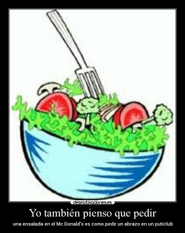Yo también pienso que pedir - una ensalada en el Mc Donalds es como pedir un abrazo en un puticlub