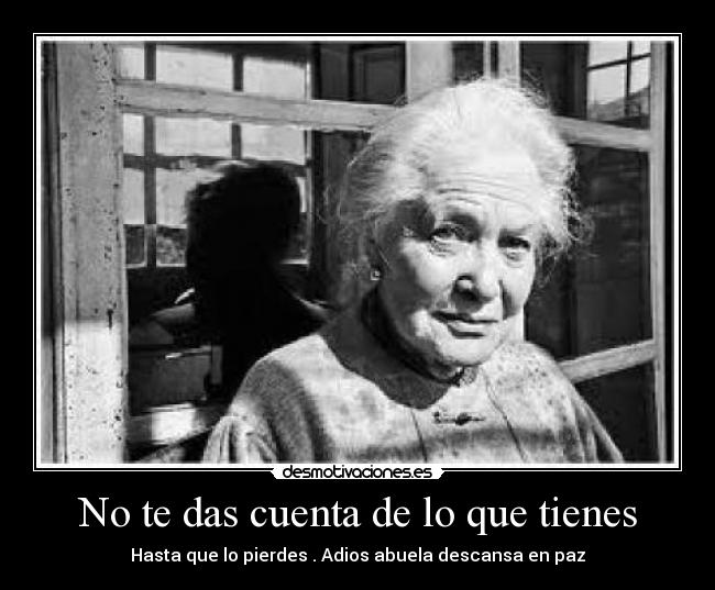 No te das cuenta de lo que tienes - Hasta que lo pierdes . Adios abuela descansa en paz