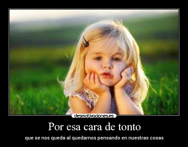 Por esa cara de tonto - que se nos queda al quedarnos pensando en nuestras cosas