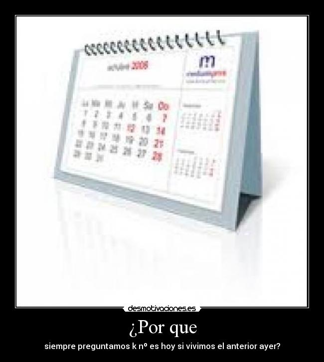 ¿Por que - siempre preguntamos k nº es hoy si vivimos el anterior ayer?
