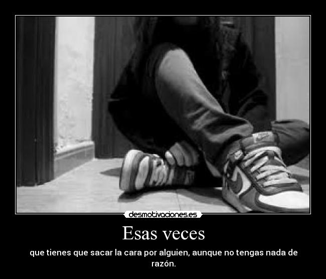 Esas veces - que tienes que sacar la cara por alguien, aunque no tengas nada de razón.