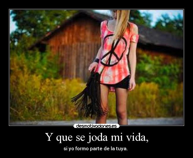 Y que se joda mi vida, - si yo formo parte de la tuya. ♥ 