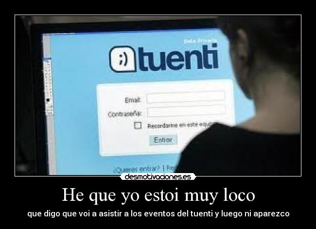 He que yo estoi muy loco - que digo que voi a asistir a los eventos del tuenti y luego ni aparezco