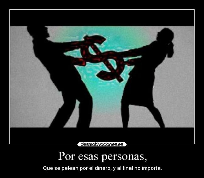 Por esas personas, - Que se pelean por el dinero, y al final no importa.