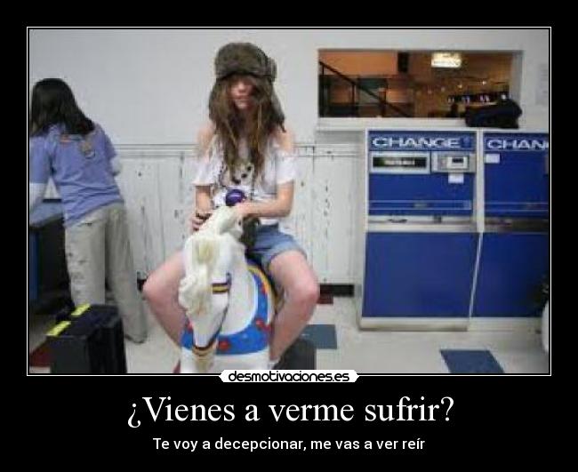 ¿Vienes a verme sufrir? -